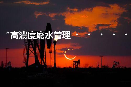 “高濃度廢水管理，綠色環(huán)保新篇章”
